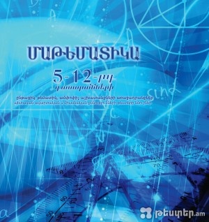 ՄԱԹԵՄԱՏԻԿԱ, 5-12-րդ դասարանների ընթացիկ, թեմատիկ, ամփոփիչ աշխատանքների առաջադրանքներ, պետական ավարտական և միասնական քննությունների թեստերի նմուշներ